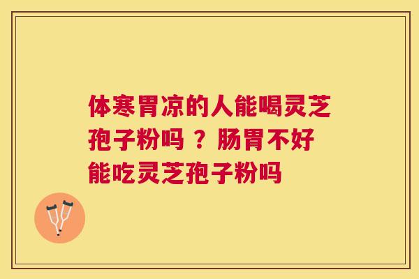 体寒胃凉的人能喝灵芝孢子粉吗 ?肠胃不好能吃灵芝孢子粉吗 体寒胃凉的人能喝灵芝孢子粉吗 ?肠胃不好能吃灵芝孢子粉吗