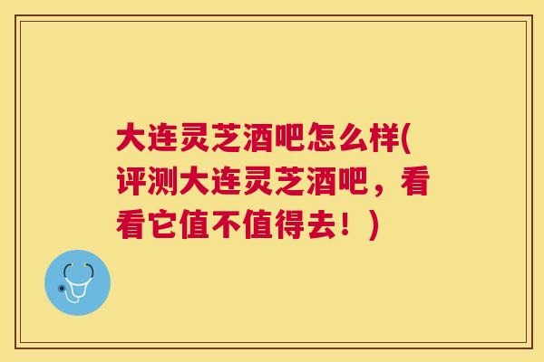 大连灵芝酒吧怎么样(评测大连灵芝酒吧,看看它值不值得去!) 大连灵芝酒吧怎么样(评测大连灵芝酒吧,看看它值不值得去!)