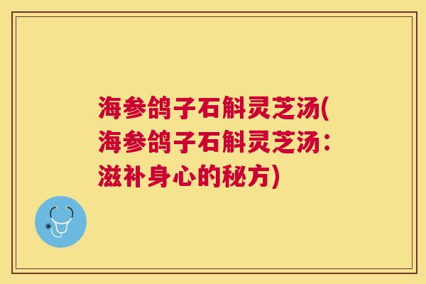 海参鸽子石斛灵芝汤(海参鸽子石斛灵芝汤：滋补身心的秘方)