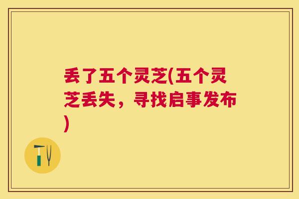 丢了五个灵芝(五个灵芝丢失,寻找启事发布) 丢了五个灵芝(五个灵芝丢失,寻找启事发布)