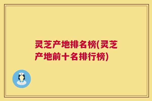 灵芝产地排名榜(灵芝产地前十名排行榜) 灵芝产地排名榜(灵芝产地前十名排行榜)