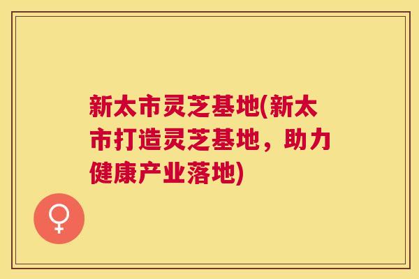 新太市灵芝基地(新太市打造灵芝基地，助力健康产业落地)