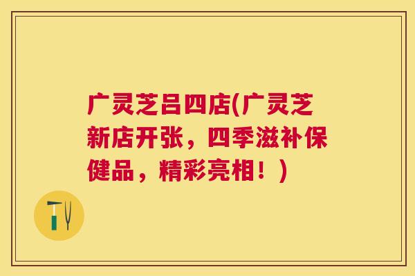 广灵芝吕四店(广灵芝新店开张,四季滋补保健品,精彩亮相!) 广灵芝吕四店(广灵芝新店开张,四季滋补保健品,精彩亮相!)