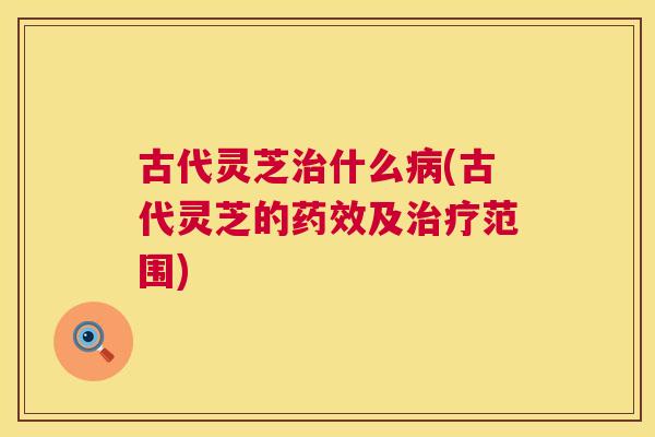 古代灵芝什么(古代灵芝的及范围)