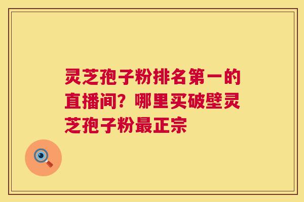 灵芝孢子粉排名第一的直播间?哪里买破壁灵芝孢子粉正宗 灵芝孢子粉排名第一的直播间?哪里买破壁灵芝孢子粉正宗