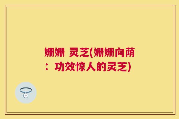 姗姗 灵芝(姗姗向荫:功效惊人的灵芝) 姗姗 灵芝(姗姗向荫:功效惊人的灵芝)