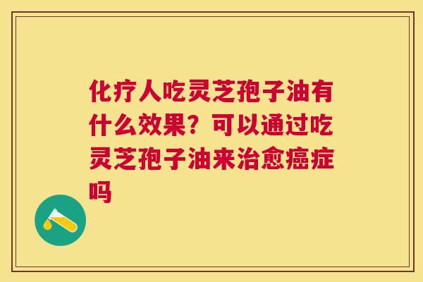 人吃灵芝孢子油有什么效果？可以通过吃灵芝孢子油来愈症吗