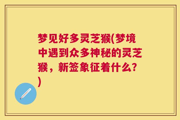 梦见好多灵芝猴(梦境中遇到众多神秘的灵芝猴，新签象征着什么？)
