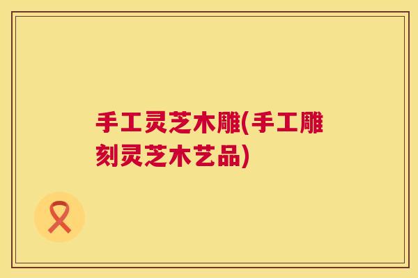 手工灵芝木雕(手工雕刻灵芝木艺品) 手工灵芝木雕(手工雕刻灵芝木艺品)