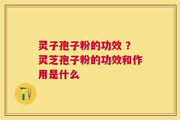 灵子孢子粉的功效 ？灵芝孢子粉的功效和作用是什么