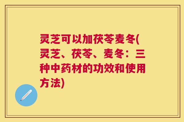 灵芝可以加茯苓麦冬(灵芝、茯苓、麦冬:三种材的功效和使用方法) 灵芝可以加茯苓麦冬(灵芝、茯苓、麦冬:三种材的功效和使用方法)