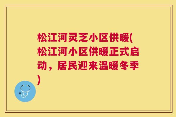 松江河灵芝小区供暖(松江河小区供暖正式启动,居民迎来温暖冬季) 松江河灵芝小区供暖(松江河小区供暖正式启动,居民迎来温暖冬季)