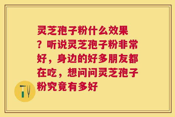 灵芝孢子粉什么效果 ?听说灵芝孢子粉非常好,身边的好多朋友都在吃,想问问灵芝孢子粉究竟有多好 灵芝孢子粉什么效果 ?听说灵芝孢子粉非常好,身边的好多朋友都在吃,想问问灵芝孢子粉究竟有多好