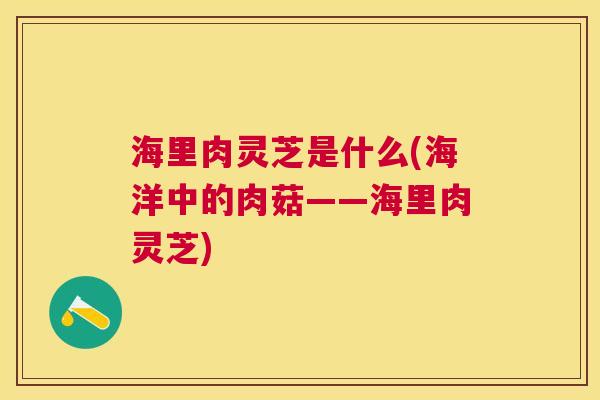 海里肉灵芝是什么(海洋中的肉菇——海里肉灵芝)