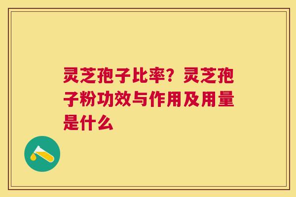 灵芝孢子比率?灵芝孢子粉功效与作用及用量是什么 灵芝孢子比率?灵芝孢子粉功效与作用及用量是什么