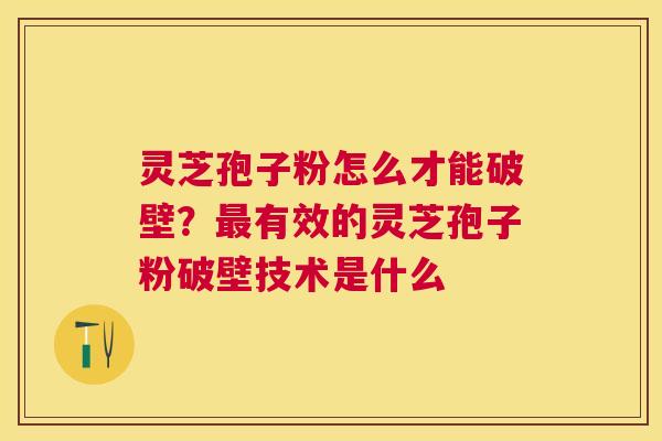 灵芝孢子粉怎么才能破壁?有效的灵芝孢子粉破壁技术是什么 灵芝孢子粉怎么才能破壁?有效的灵芝孢子粉破壁技术是什么