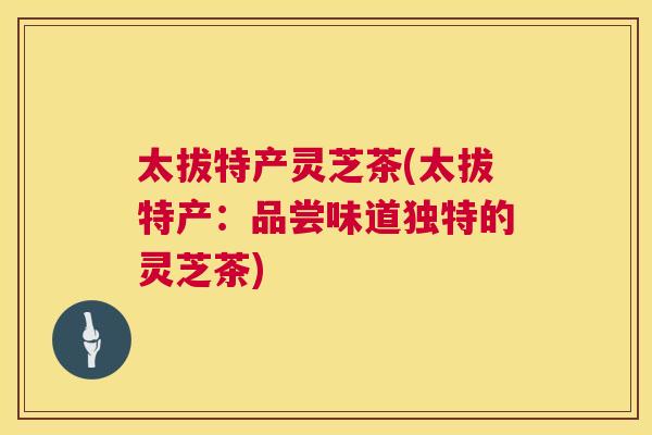太拔特产灵芝茶(太拔特产:品尝味道独特的灵芝茶) 太拔特产灵芝茶(太拔特产:品尝味道独特的灵芝茶)