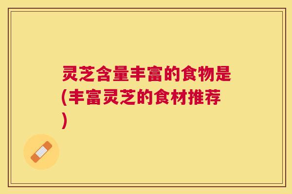 灵芝含量丰富的食物是(丰富灵芝的食材推荐) 灵芝含量丰富的食物是(丰富灵芝的食材推荐)