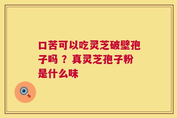 口苦可以吃灵芝破壁孢子吗 ？真灵芝孢子粉是什么味