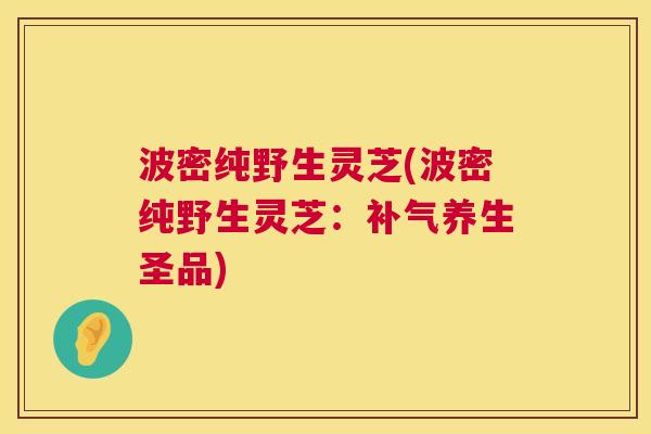 波密纯野生灵芝(波密纯野生灵芝：养生圣品)
