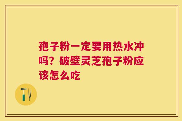 孢子粉一定要用热水冲吗?破壁灵芝孢子粉应该怎么吃 孢子粉一定要用热水冲吗?破壁灵芝孢子粉应该怎么吃