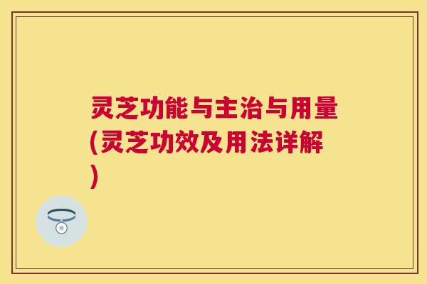 灵芝功能与主与用量(灵芝功效及用法详解) 灵芝功能与主与用量(灵芝功效及用法详解)