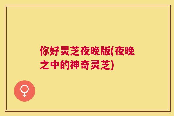 你好灵芝夜晚版(夜晚之中的神奇灵芝) 你好灵芝夜晚版(夜晚之中的神奇灵芝)