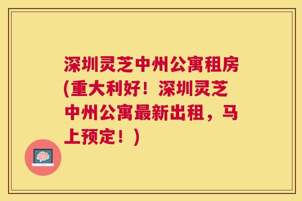 深圳灵芝中州公寓租房(重大利好!深圳灵芝中州公寓新出租,马上预定!) 深圳灵芝中州公寓租房(重大利好!深圳灵芝中州公寓新出租,马上预定!)