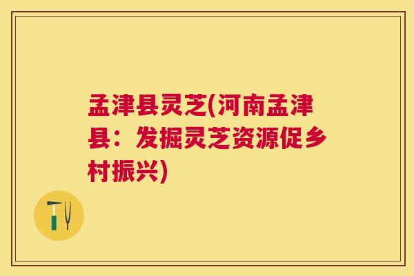 孟津县灵芝(河南孟津县:发掘灵芝资源促乡村振兴) 孟津县灵芝(河南孟津县:发掘灵芝资源促乡村振兴)