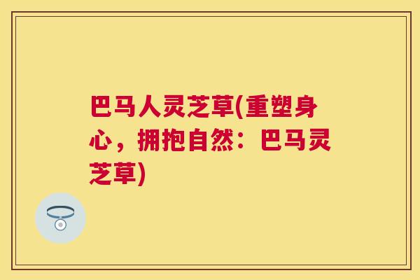 巴马人灵芝草(重塑身心,拥抱自然:巴马灵芝草) 巴马人灵芝草(重塑身心,拥抱自然:巴马灵芝草)