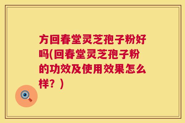 方回春堂灵芝孢子粉好吗(回春堂灵芝孢子粉的功效及使用效果怎么样?) 方回春堂灵芝孢子粉好吗(回春堂灵芝孢子粉的功效及使用效果怎么样?)
