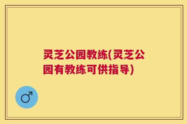 灵芝公园教练(灵芝公园有教练可供指导) 灵芝公园教练(灵芝公园有教练可供指导)