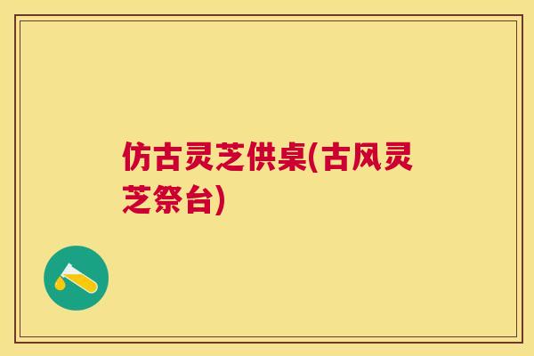 仿古灵芝供桌(古风灵芝祭台)