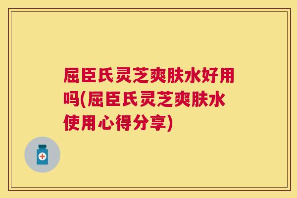 屈臣氏灵芝爽肤水好用吗(屈臣氏灵芝爽肤水使用心得分享)