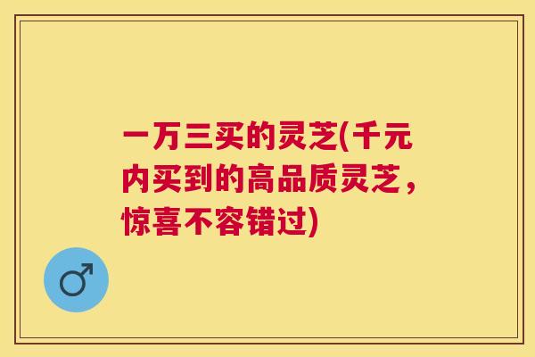 一万三买的灵芝(千元内买到的高品质灵芝,惊喜不容错过) 一万三买的灵芝(千元内买到的高品质灵芝,惊喜不容错过)