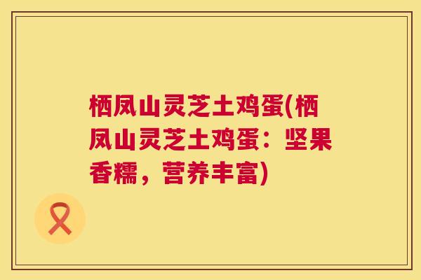 栖凤山灵芝土鸡蛋(栖凤山灵芝土鸡蛋：坚果香糯，营养丰富)