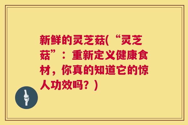 新鲜的灵芝菇(“灵芝菇”：重新定义健康食材，你真的知道它的惊人功效吗？)