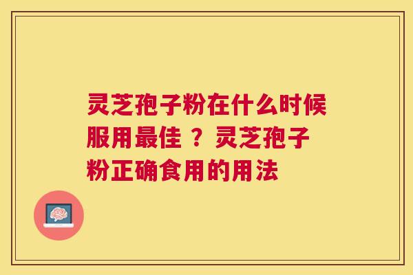 灵芝孢子粉在什么时候服用佳 ？灵芝孢子粉正确食用的用法