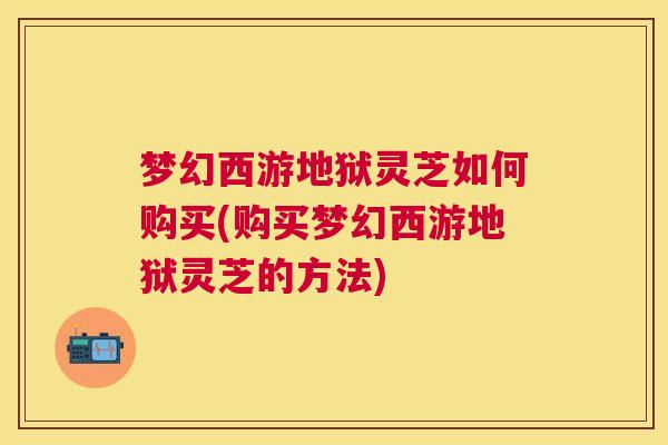 梦幻西游地狱灵芝如何购买(购买梦幻西游地狱灵芝的方法) 梦幻西游地狱灵芝如何购买(购买梦幻西游地狱灵芝的方法)