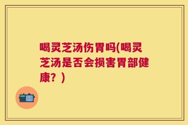 喝灵芝汤伤胃吗(喝灵芝汤是否会损害胃部健康?) 喝灵芝汤伤胃吗(喝灵芝汤是否会损害胃部健康?)