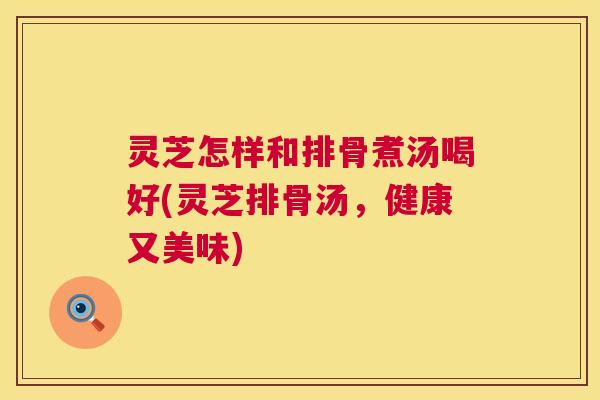 灵芝怎样和排骨煮汤喝好(灵芝排骨汤,健康又美味) 灵芝怎样和排骨煮汤喝好(灵芝排骨汤,健康又美味)