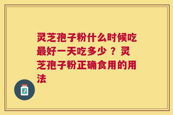 灵芝孢子粉什么时候吃好一天吃多少 ?灵芝孢子粉正确食用的用法 灵芝孢子粉什么时候吃好一天吃多少 ?灵芝孢子粉正确食用的用法