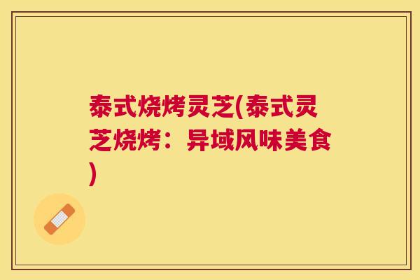 泰式烧烤灵芝(泰式灵芝烧烤:异域风味美食) 泰式烧烤灵芝(泰式灵芝烧烤:异域风味美食)