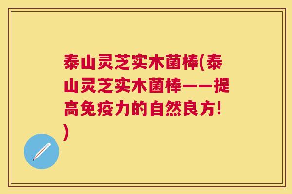 泰山灵芝实木菌棒(泰山灵芝实木菌棒——提高免疫力的自然良方!) 泰山灵芝实木菌棒(泰山灵芝实木菌棒——提高免疫力的自然良方!)