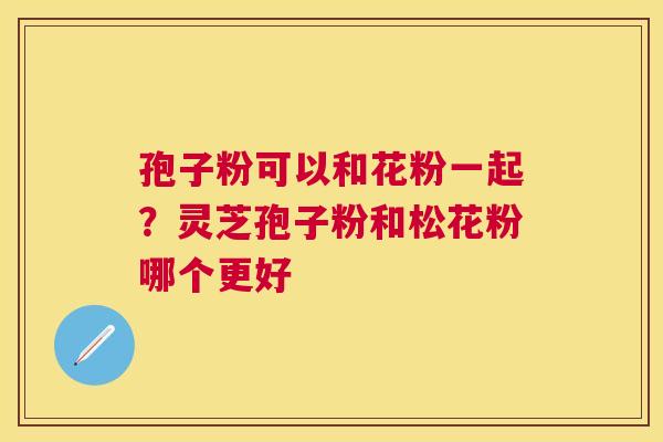 孢子粉可以和花粉一起?灵芝孢子粉和松花粉哪个更好 孢子粉可以和花粉一起?灵芝孢子粉和松花粉哪个更好