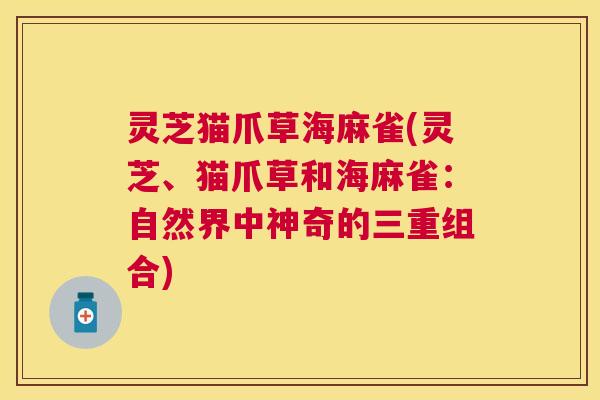 灵芝猫爪草海麻雀(灵芝、猫爪草和海麻雀:自然界中神奇的三重组合) 灵芝猫爪草海麻雀(灵芝、猫爪草和海麻雀:自然界中神奇的三重组合)