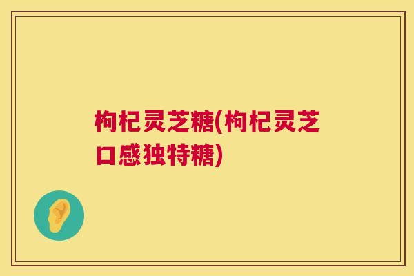 枸杞灵芝糖(枸杞灵芝口感独特糖)