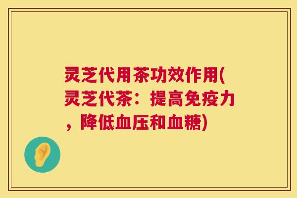 灵芝代用茶功效作用(灵芝代茶：提高免疫力，降低和)