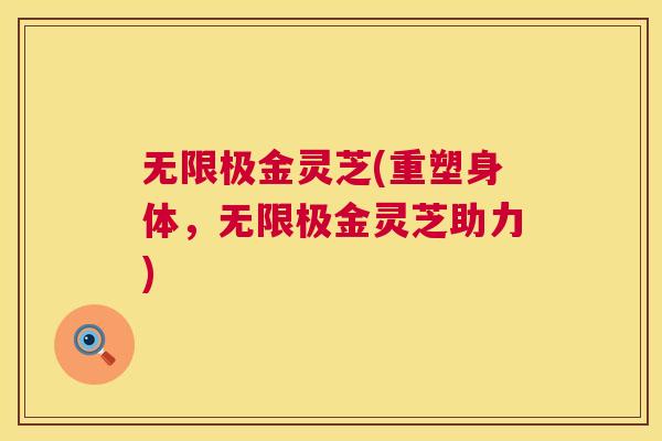 无限极金灵芝(重塑身体，无限极金灵芝助力)