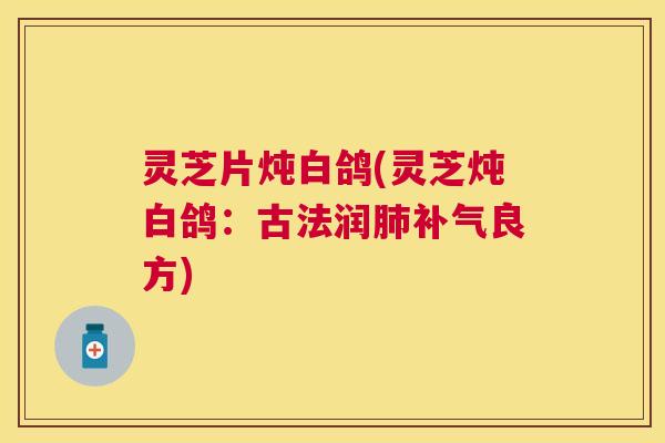 灵芝片炖白鸽(灵芝炖白鸽：古法润良方)